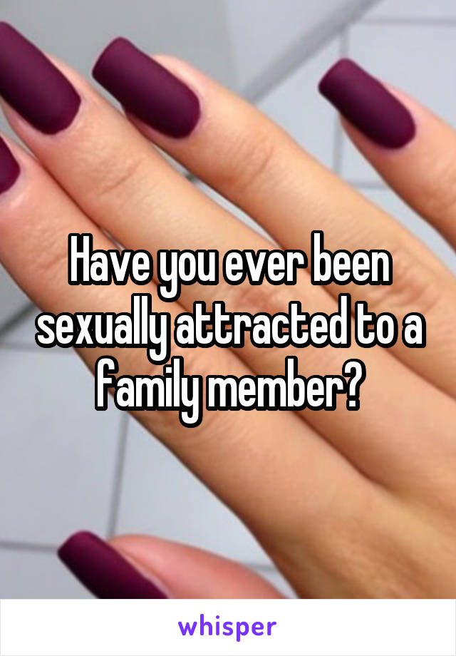 Have you ever been sexually attracted to a family member?