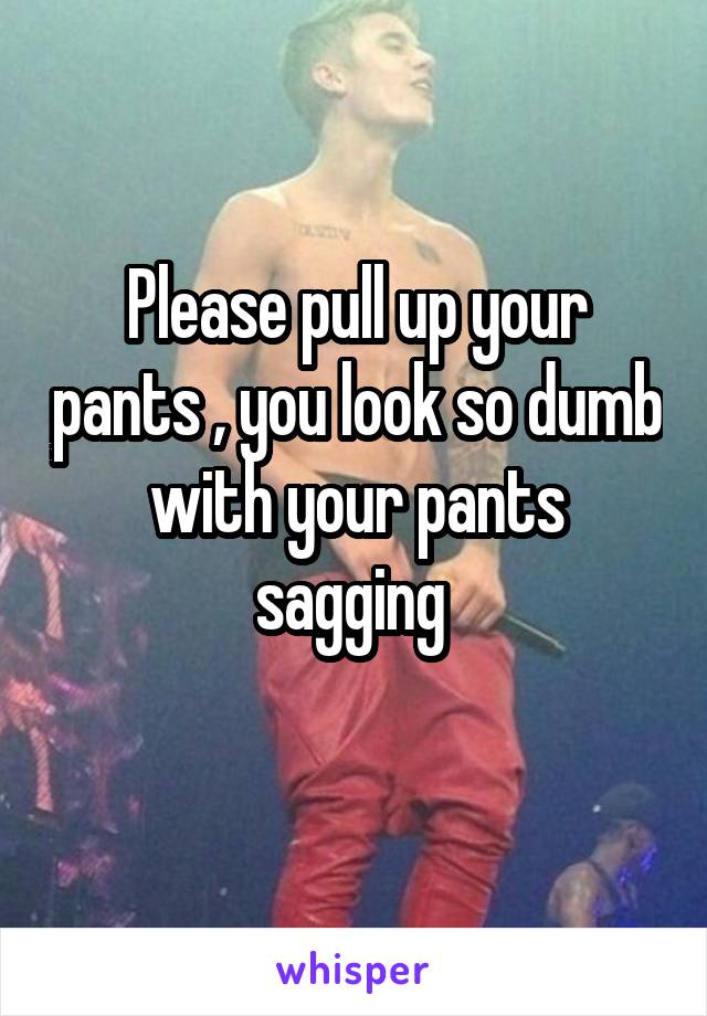 Please pull up your pants , you look so dumb with your pants sagging 
