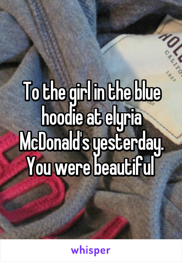 To the girl in the blue hoodie at elyria McDonald's yesterday. You were beautiful 