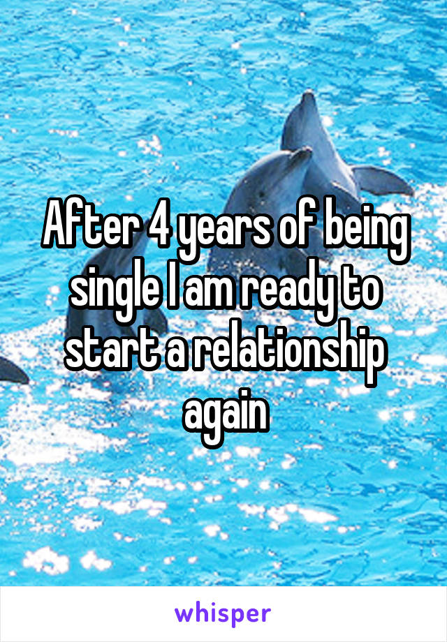 After 4 years of being single I am ready to start a relationship again