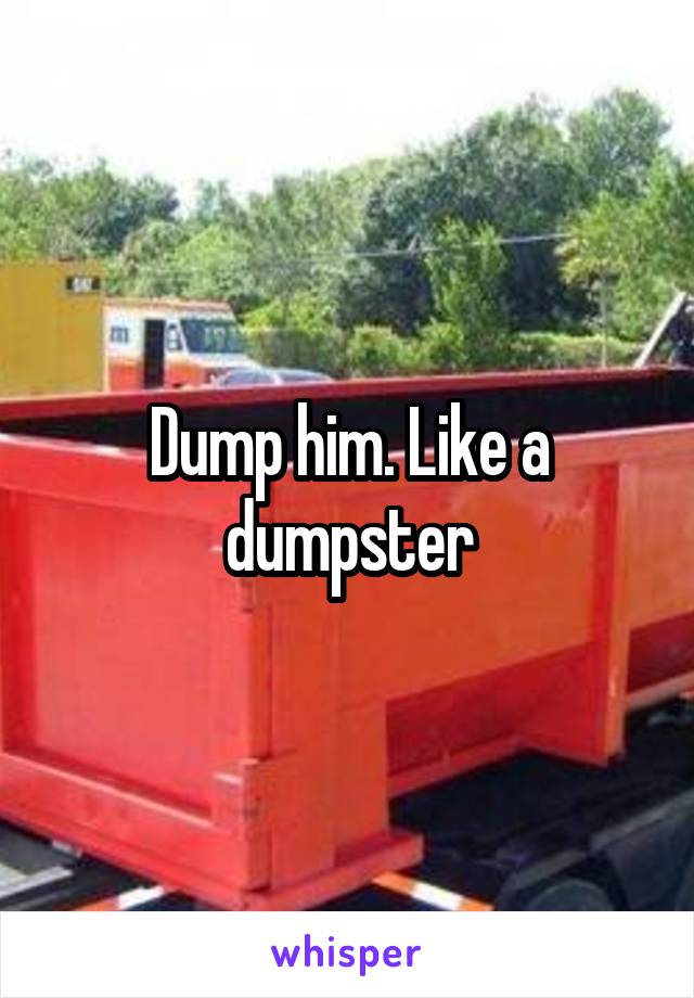 Dump him. Like a dumpster