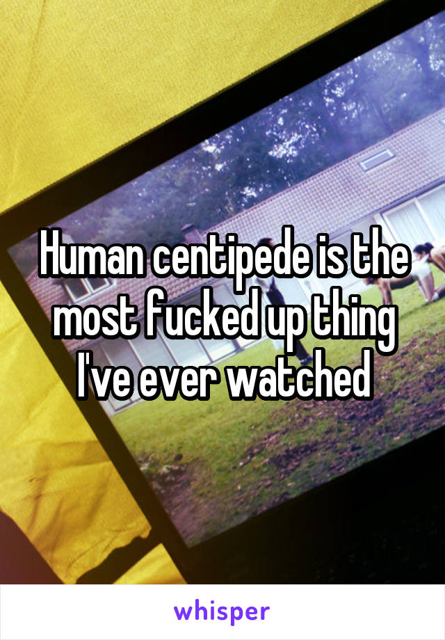 Human centipede is the most fucked up thing I've ever watched