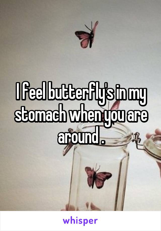 I feel butterfly's in my stomach when you are around .