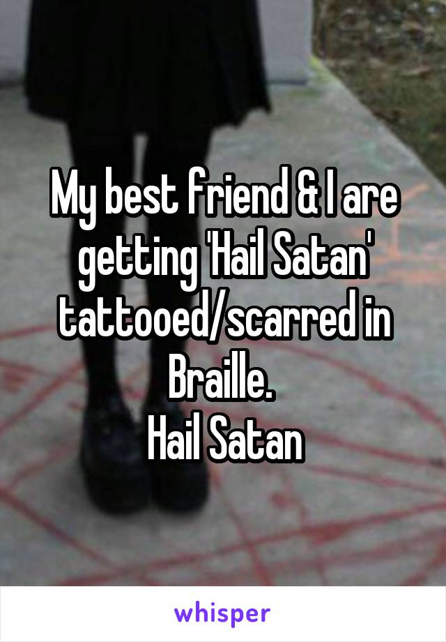 My best friend & I are getting 'Hail Satan' tattooed/scarred in Braille. 
Hail Satan