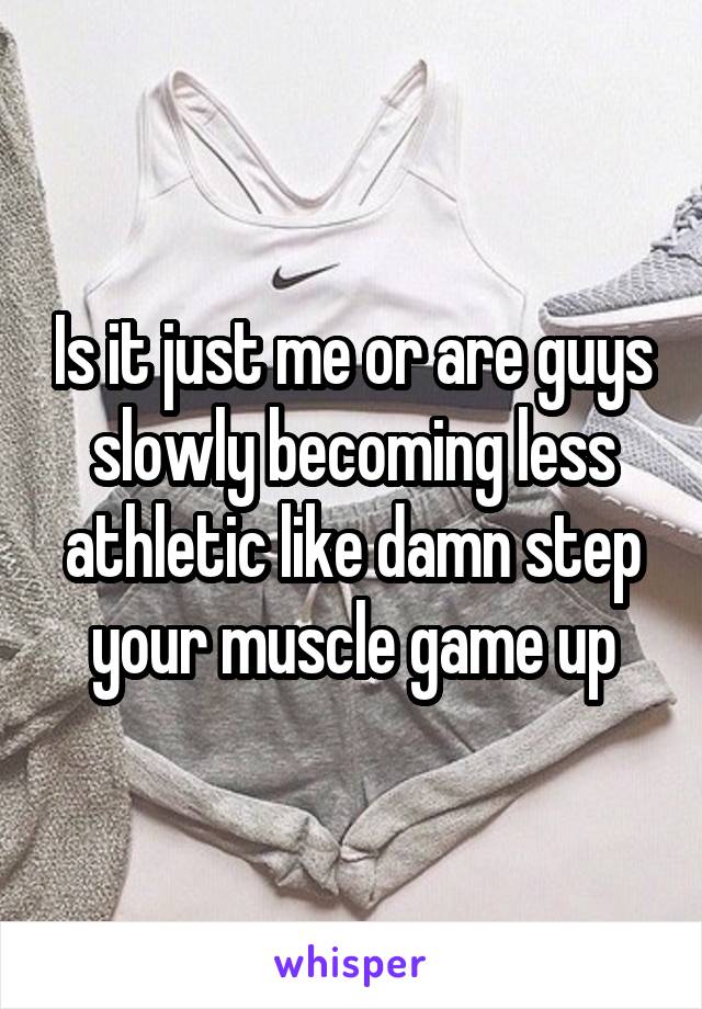 Is it just me or are guys slowly becoming less athletic like damn step your muscle game up