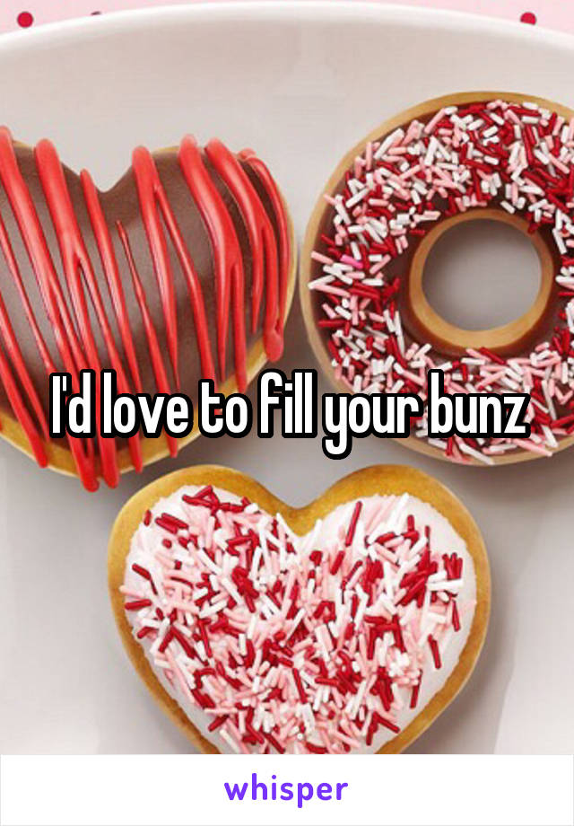I'd love to fill your bunz
