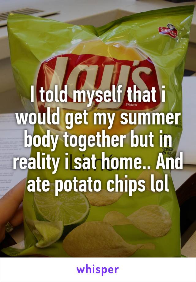 I told myself that i would get my summer body together but in reality i sat home.. And ate potato chips lol