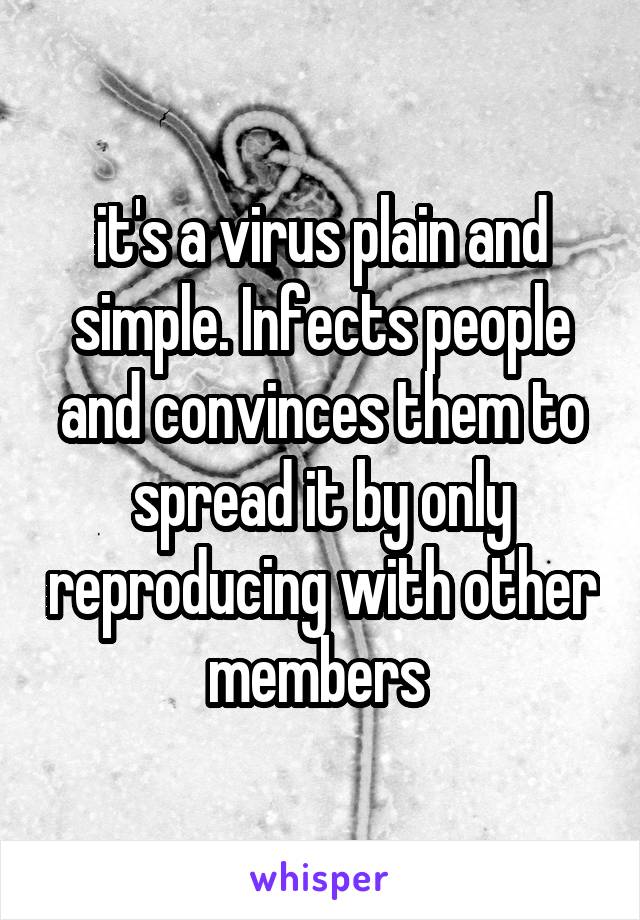 it's a virus plain and simple. Infects people and convinces them to spread it by only reproducing with other members 