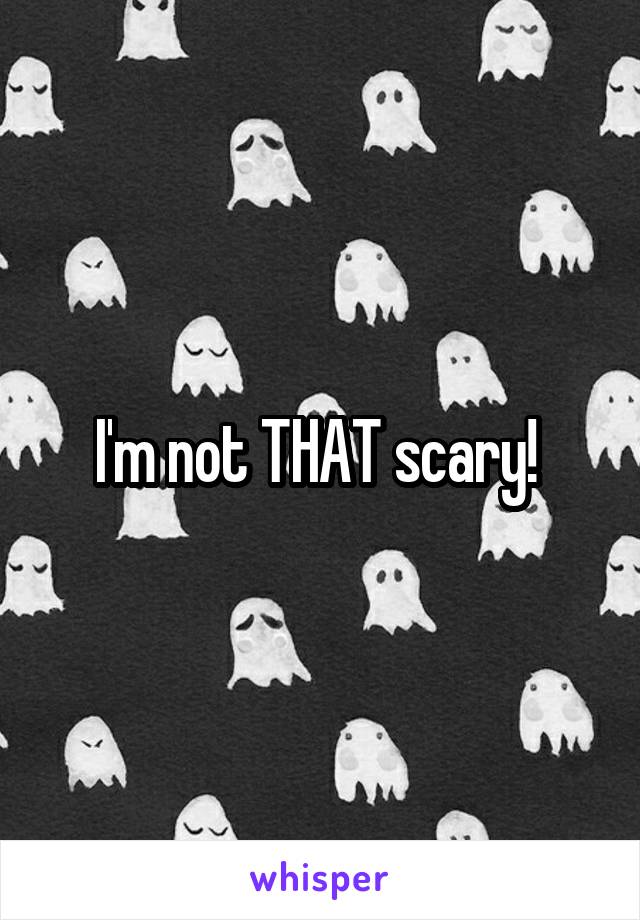 I'm not THAT scary! 