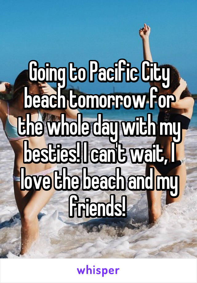 Going to Pacific City beach tomorrow for the whole day with my besties! I can't wait, I love the beach and my friends! 