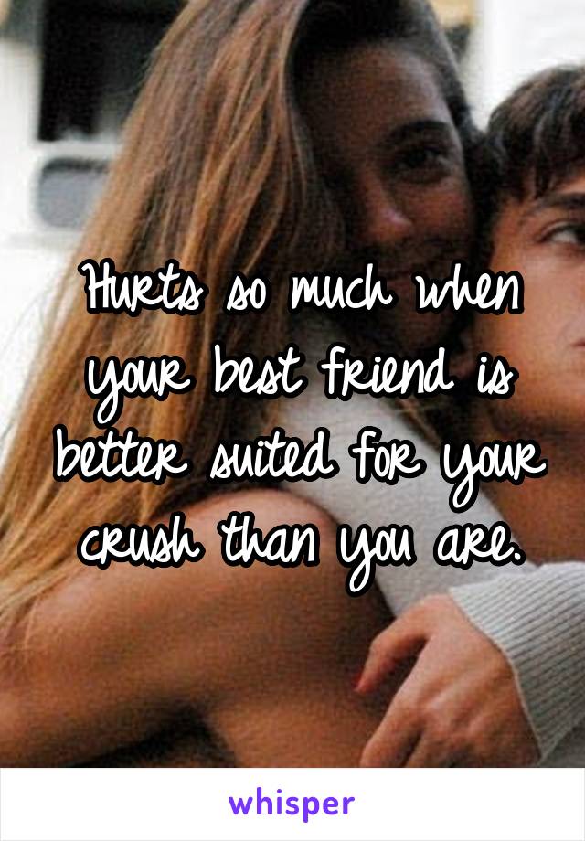 Hurts so much when your best friend is better suited for your crush than you are.