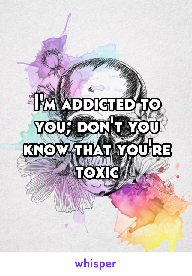 I'm addicted to you; don't you know that you're toxic