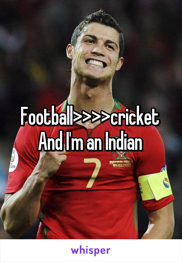 Football>>>>cricket 
And I'm an Indian 