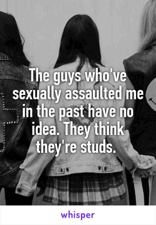 The guys who've sexually assaulted me in the past have no idea. They think they're studs. 