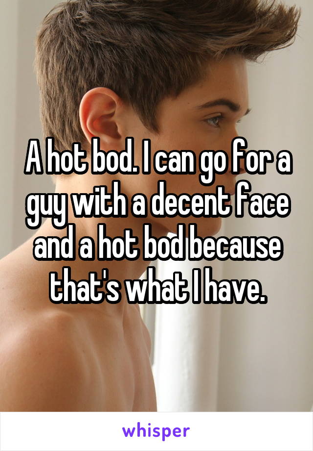 A hot bod. I can go for a guy with a decent face and a hot bod because that's what I have.