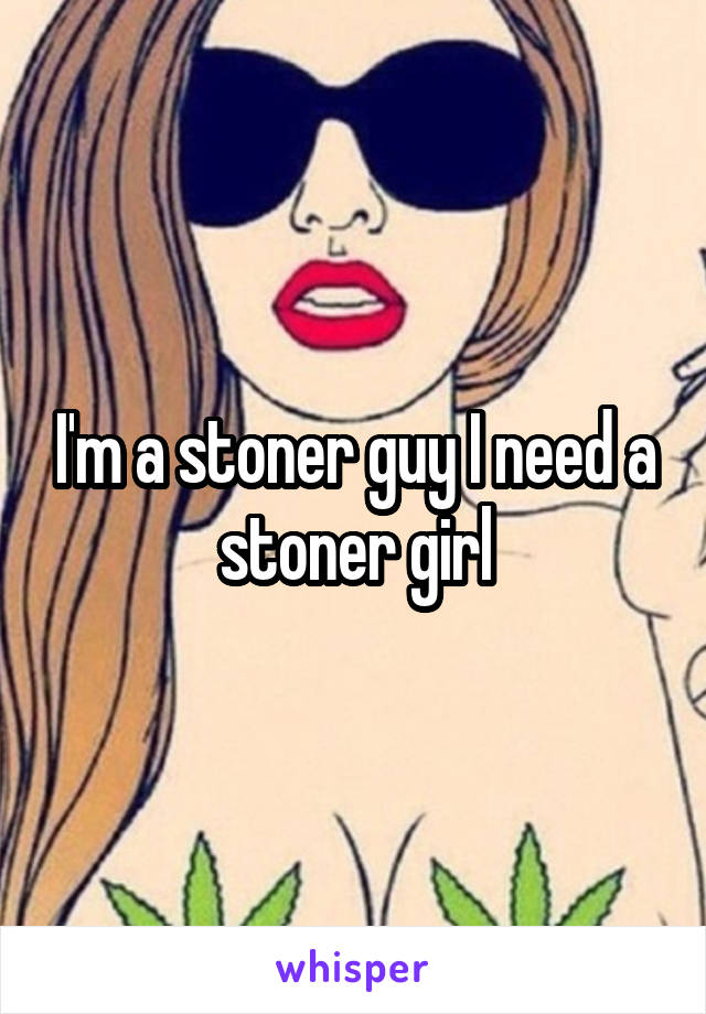 I'm a stoner guy I need a stoner girl