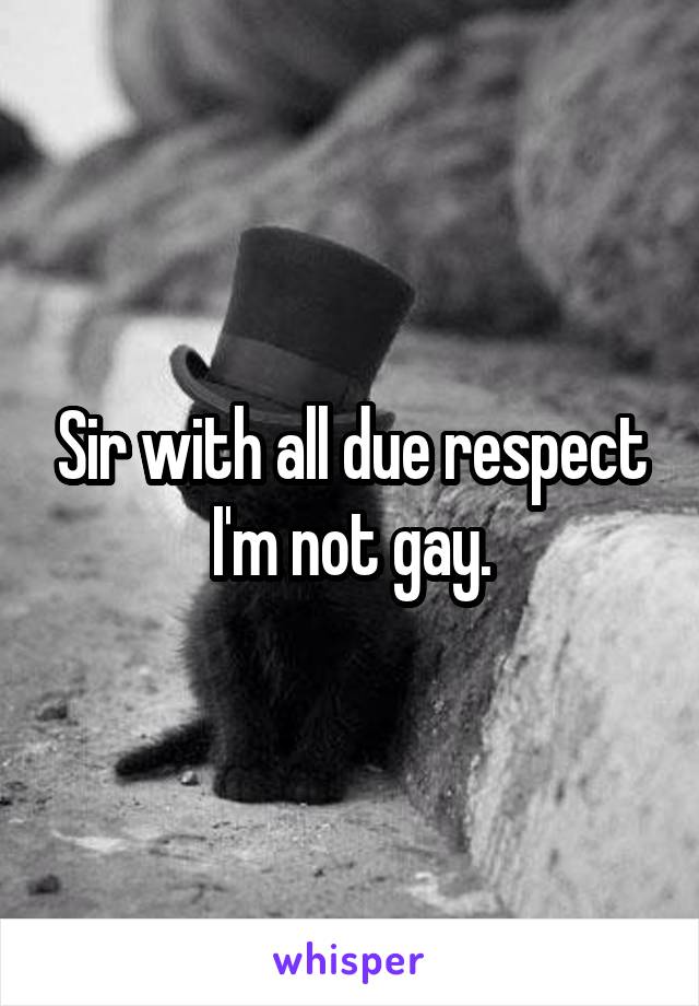 Sir with all due respect I'm not gay.