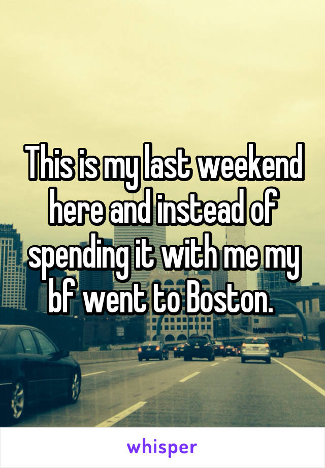 This is my last weekend here and instead of spending it with me my bf went to Boston. 