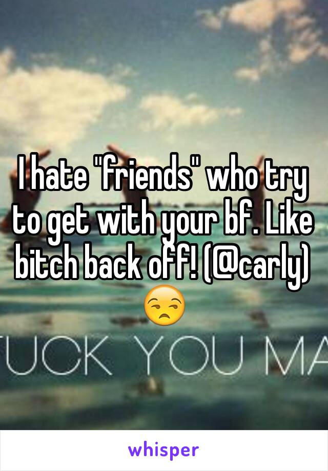 I hate "friends" who try to get with your bf. Like bitch back off! (@carly) 😒