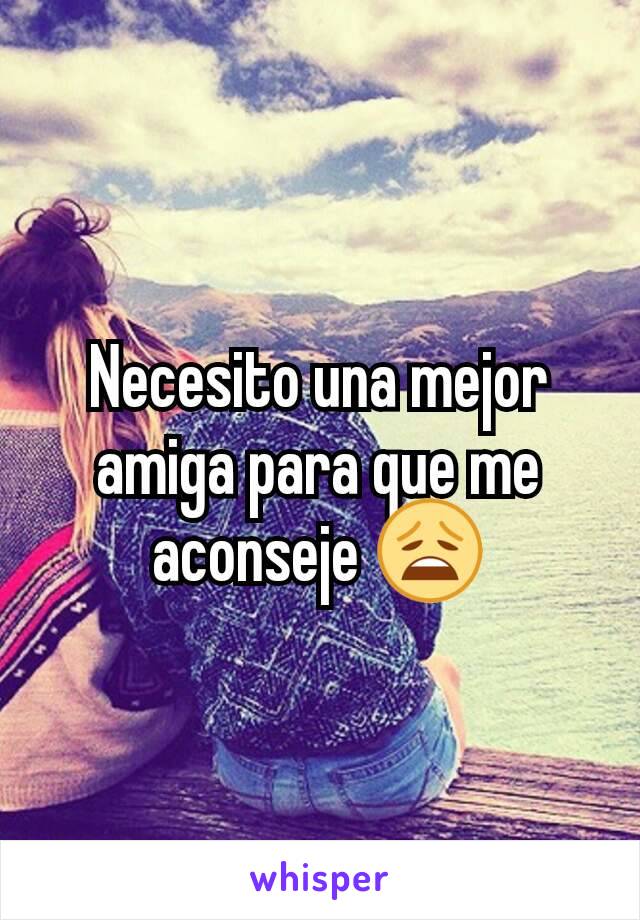 Necesito una mejor amiga para que me aconseje 😩