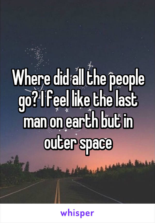 Where did all the people go? I feel like the last man on earth but in outer space