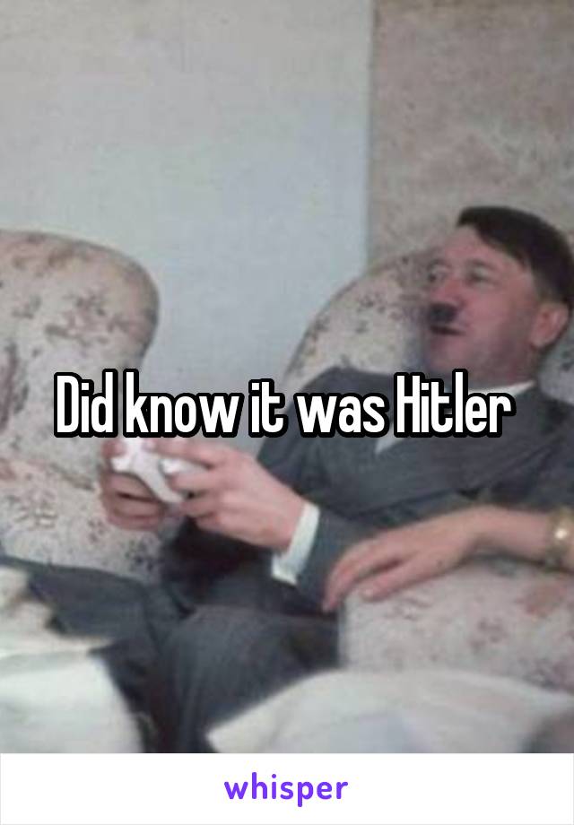 Did know it was Hitler 