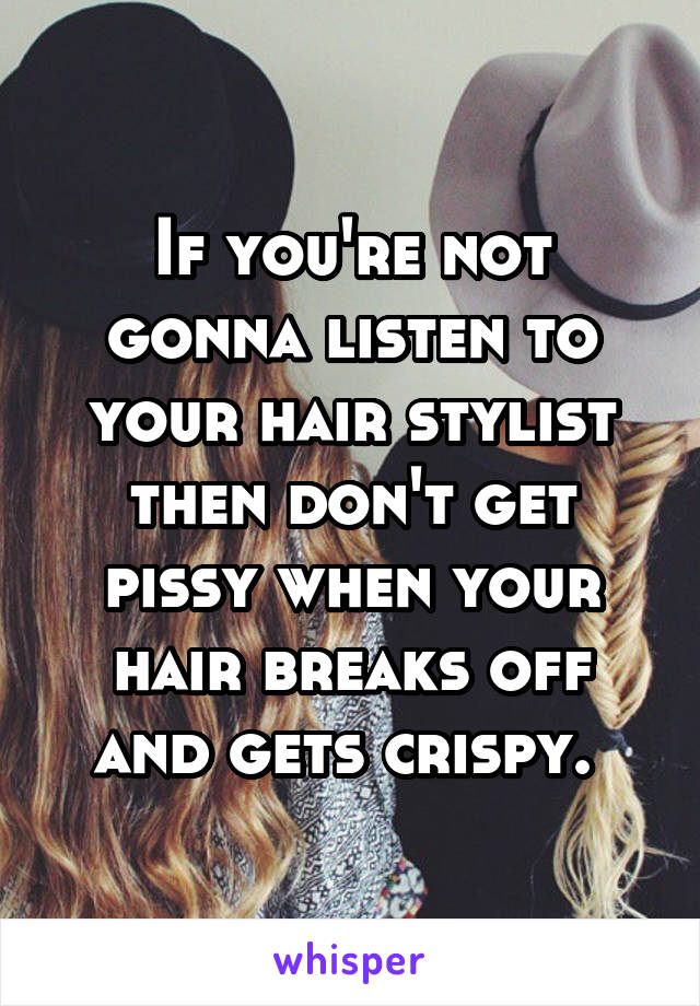 If you're not gonna listen to your hair stylist then don't get pissy when your hair breaks off and gets crispy. 