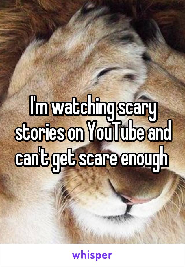 I'm watching scary stories on YouTube and can't get scare enough 