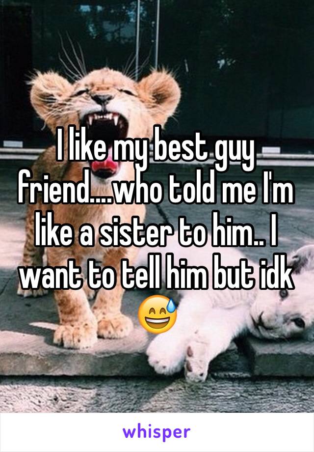 I like my best guy friend....who told me I'm like a sister to him.. I want to tell him but idk 😅