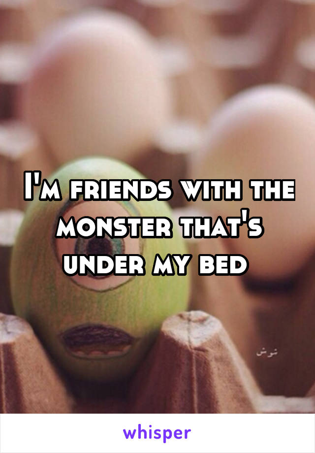 I'm friends with the monster that's under my bed 