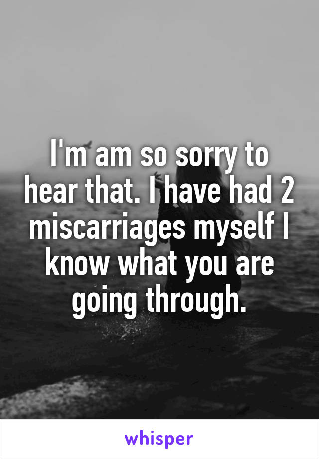 I'm am so sorry to hear that. I have had 2 miscarriages myself I know what you are going through.