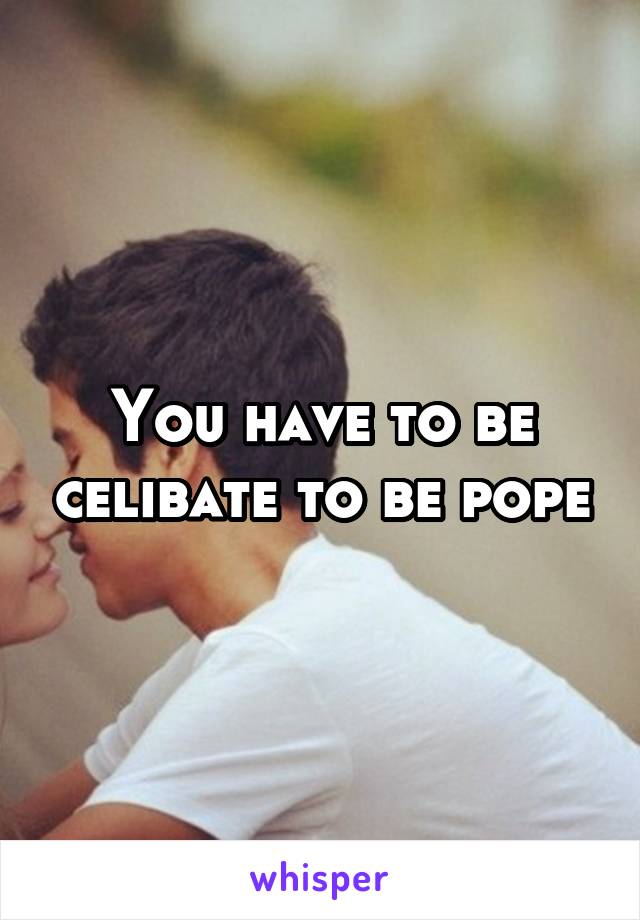 You have to be celibate to be pope