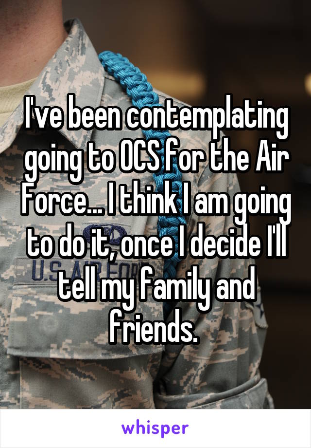 I've been contemplating going to OCS for the Air Force... I think I am going to do it, once I decide I'll tell my family and friends. 