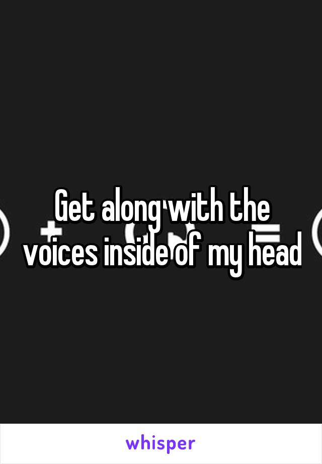 Get along with the voices inside of my head