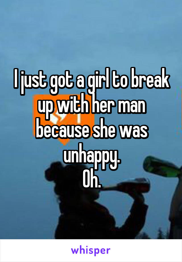 I just got a girl to break up with her man because she was unhappy.
Oh.