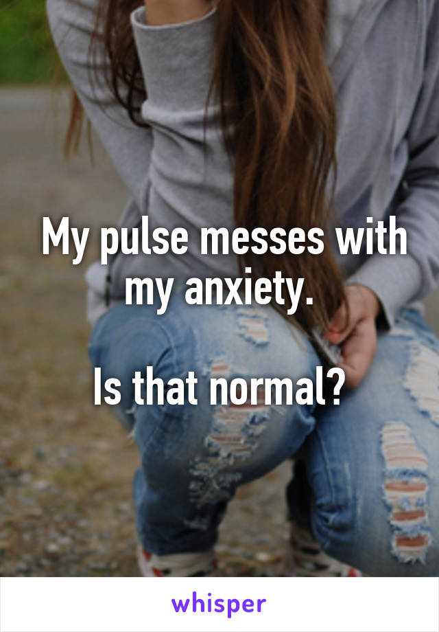  My pulse messes with my anxiety.

Is that normal?