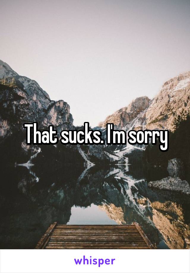 That sucks. I'm sorry