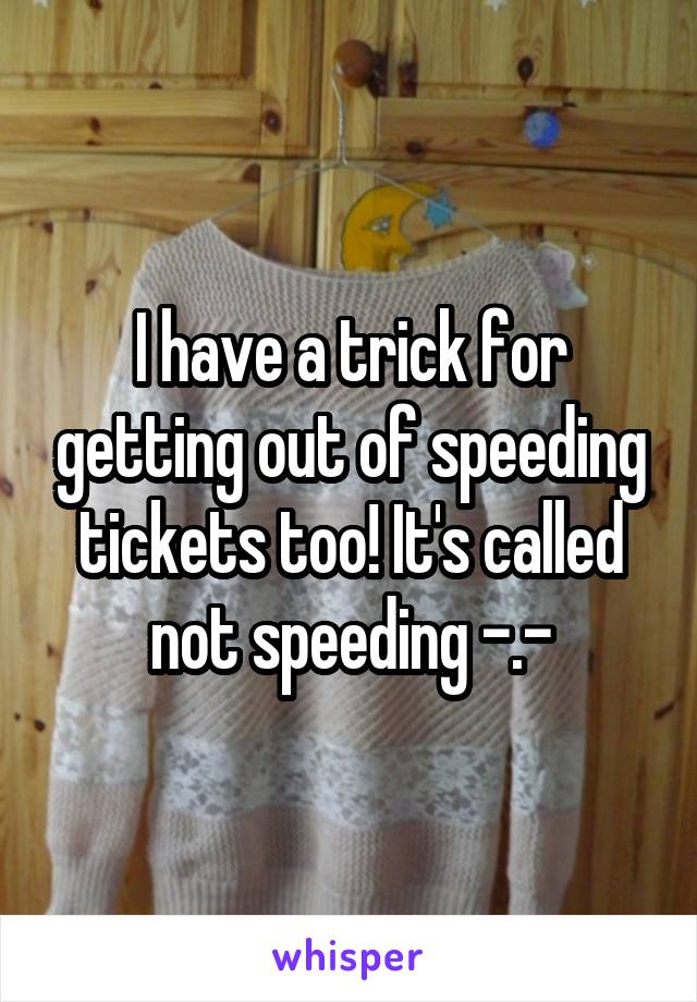 I have a trick for getting out of speeding tickets too! It's called not speeding -.-