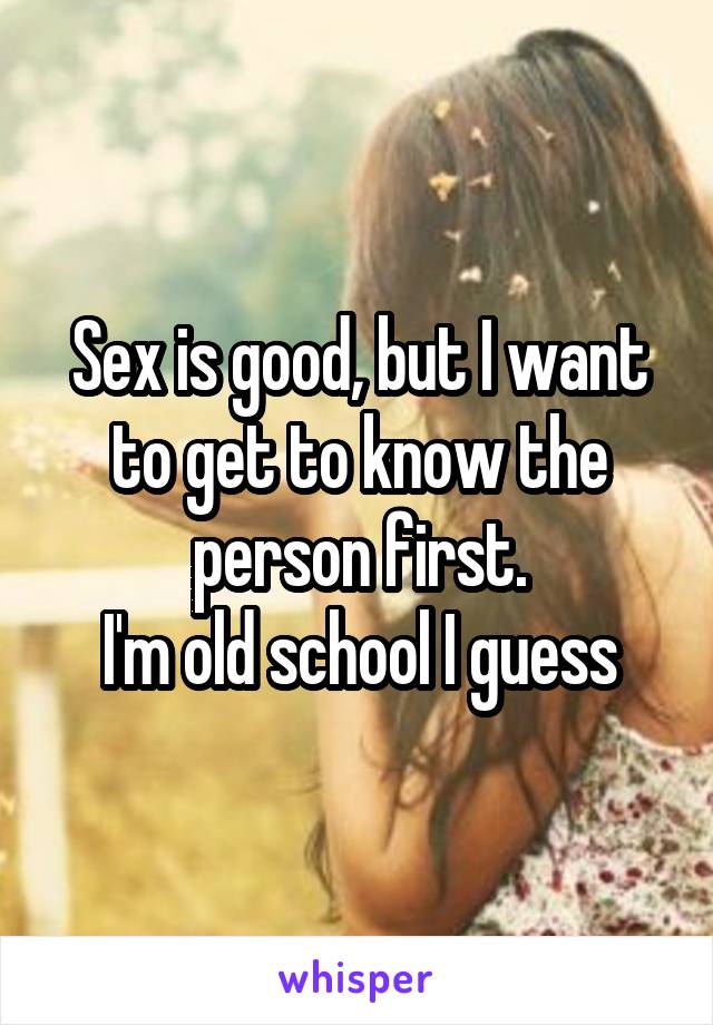 Sex is good, but I want to get to know the person first.
I'm old school I guess