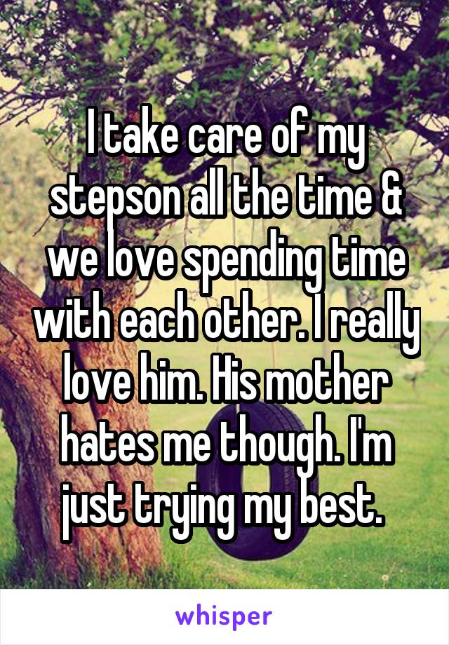 I take care of my stepson all the time & we love spending time with each other. I really love him. His mother hates me though. I'm just trying my best. 