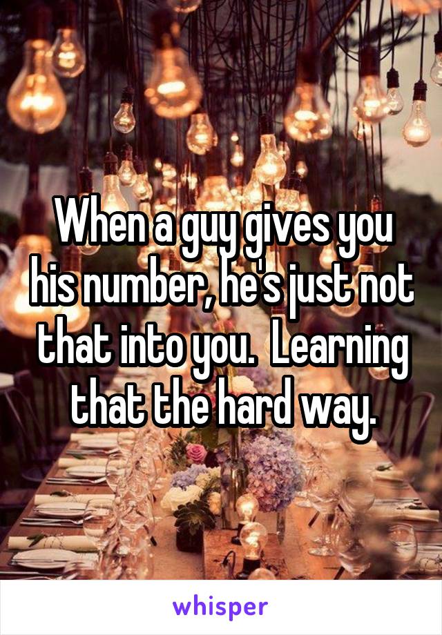 When a guy gives you his number, he's just not that into you.  Learning that the hard way.