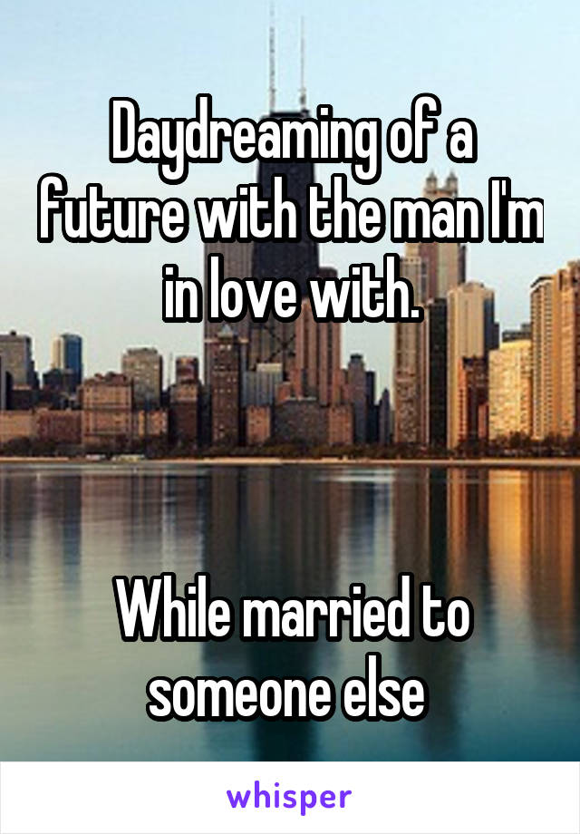 Daydreaming of a future with the man I'm in love with.



While married to someone else 