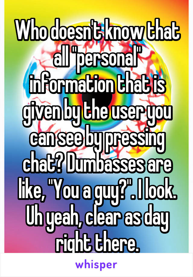 Who doesn't know that all "personal" information that is given by the user you can see by pressing chat? Dumbasses are like, "You a guy?". I look. Uh yeah, clear as day right there.