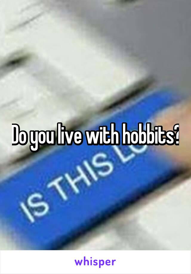 Do you live with hobbits?