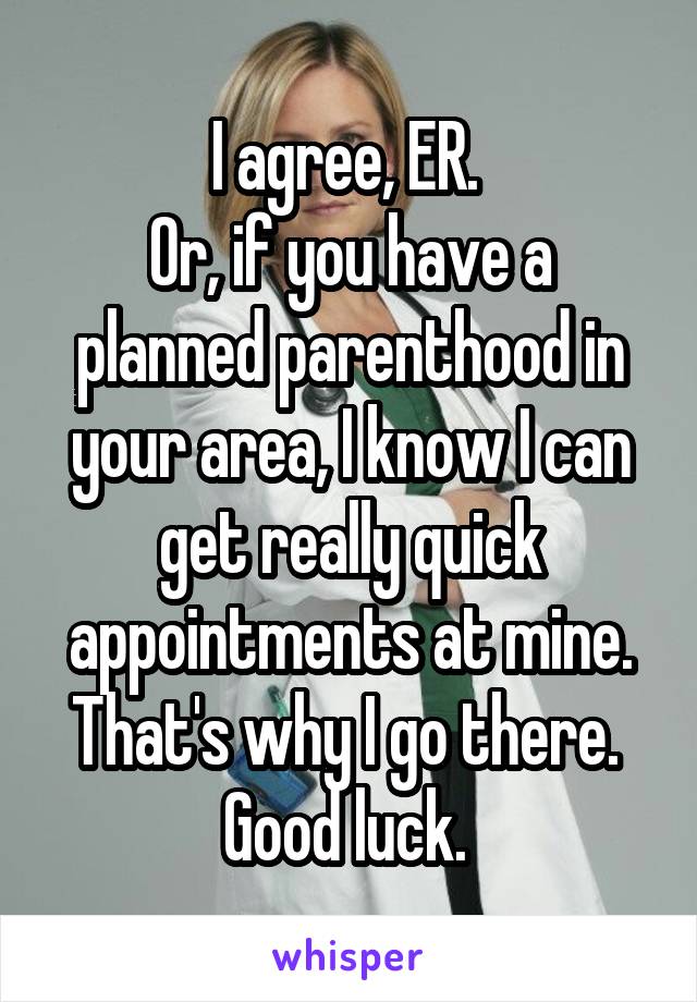 I agree, ER. 
Or, if you have a planned parenthood in your area, I know I can get really quick appointments at mine. That's why I go there. 
Good luck. 