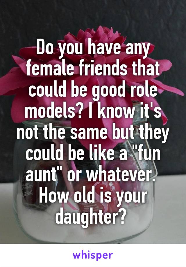 Do you have any female friends that could be good role models? I know it's not the same but they could be like a "fun aunt" or whatever.  How old is your daughter? 