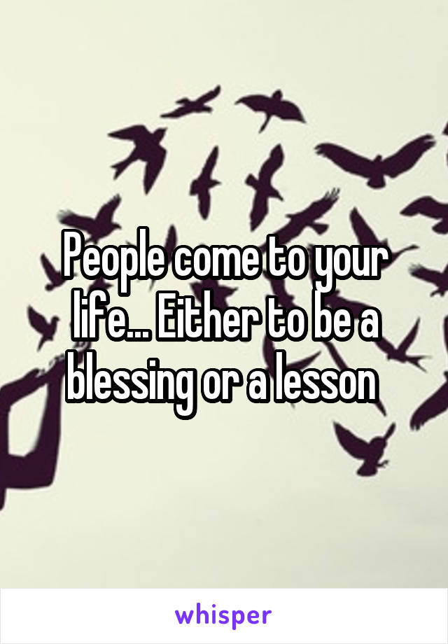 People come to your life... Either to be a blessing or a lesson 