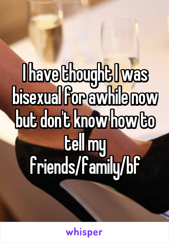 I have thought I was bisexual for awhile now but don't know how to tell my friends/family/bf