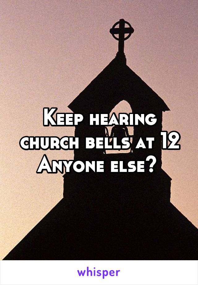 Keep hearing church bells at 12 Anyone else? 