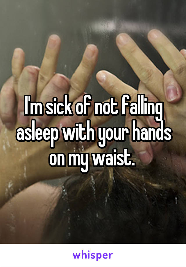 I'm sick of not falling asleep with your hands on my waist. 